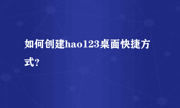 如何创建hao123桌面快捷方式？