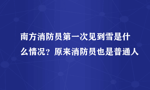 南方消防员第一次见到雪是什么情况？原来消防员也是普通人