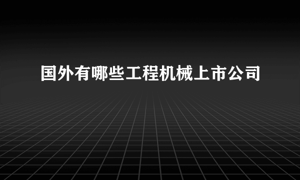 国外有哪些工程机械上市公司