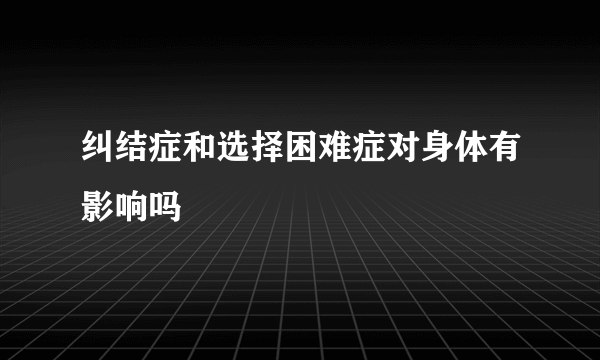 纠结症和选择困难症对身体有影响吗