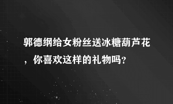 郭德纲给女粉丝送冰糖葫芦花，你喜欢这样的礼物吗？