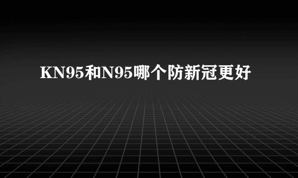 KN95和N95哪个防新冠更好