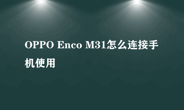 OPPO Enco M31怎么连接手机使用