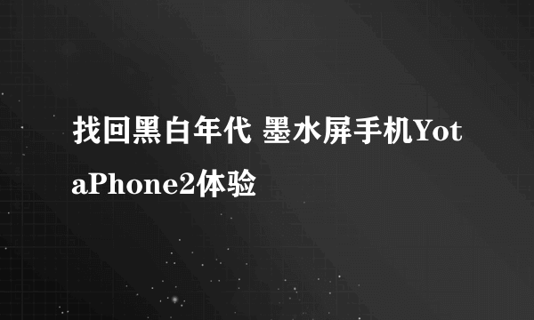 找回黑白年代 墨水屏手机YotaPhone2体验