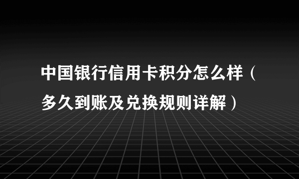 中国银行信用卡积分怎么样（多久到账及兑换规则详解）