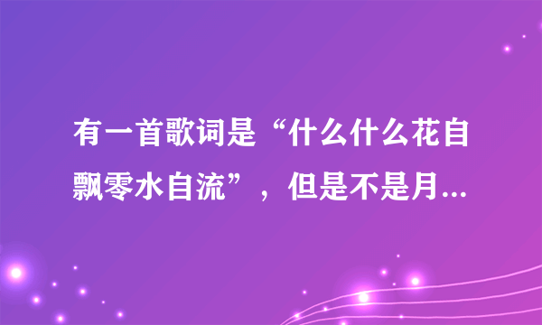 有一首歌词是“什么什么花自飘零水自流”，但是不是月满西楼，求歌名