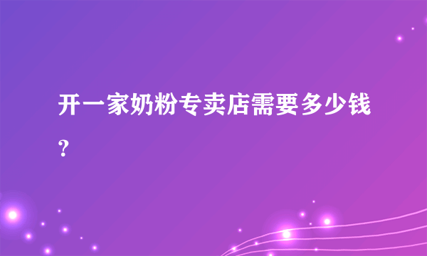 开一家奶粉专卖店需要多少钱？