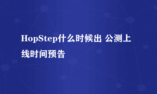 HopStep什么时候出 公测上线时间预告