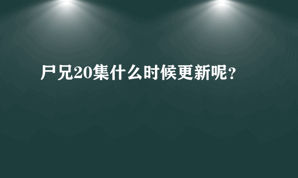 尸兄20集什么时候更新呢？