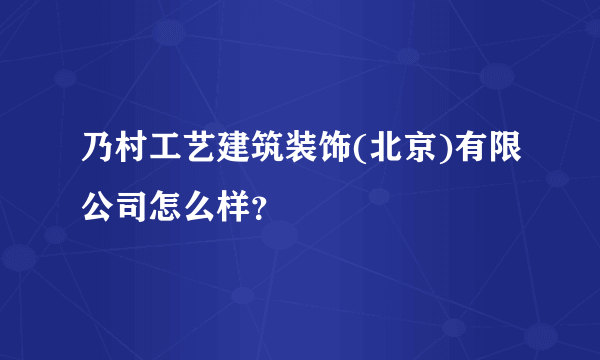 乃村工艺建筑装饰(北京)有限公司怎么样？