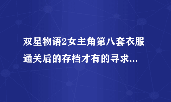 双星物语2女主角第八套衣服 通关后的存档才有的寻求达人！！！！！