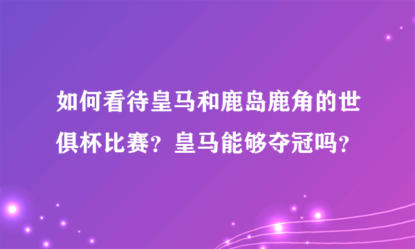 如何看待皇马和鹿岛鹿角的世俱杯比赛？皇马能够夺冠吗？