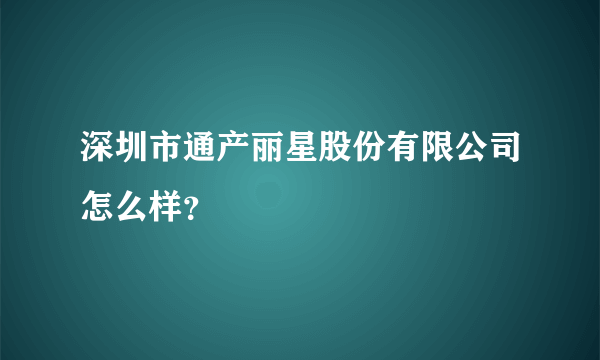 深圳市通产丽星股份有限公司怎么样？