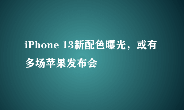 iPhone 13新配色曝光，或有多场苹果发布会