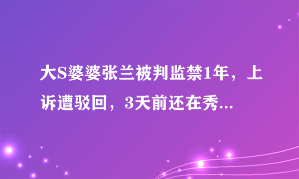 大S婆婆张兰被判监禁1年，上诉遭驳回，3天前还在秀生活忙赚钱