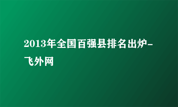 2013年全国百强县排名出炉-飞外网