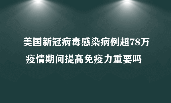 美国新冠病毒感染病例超78万 疫情期间提高免疫力重要吗