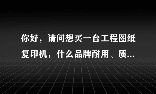 你好，请问想买一台工程图纸复印机，什么品牌耐用、质量好，价格一般是多少？幅面最大是多少？