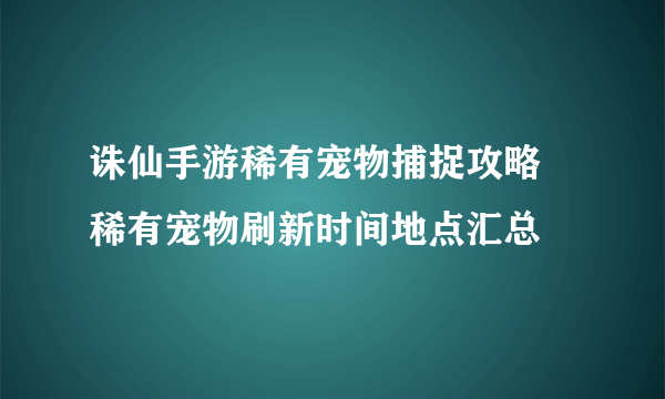 诛仙手游稀有宠物捕捉攻略 稀有宠物刷新时间地点汇总