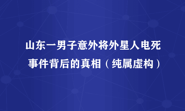 山东一男子意外将外星人电死 事件背后的真相（纯属虚构）