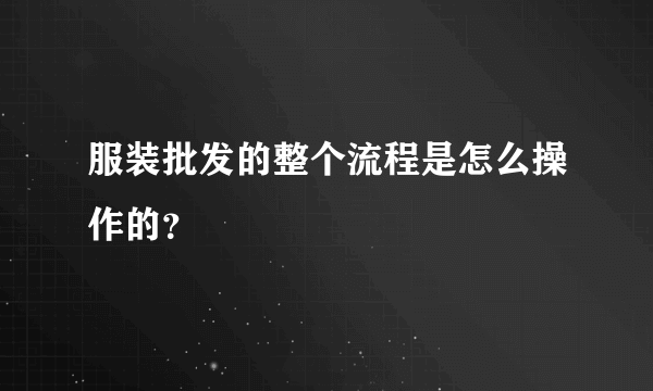 服装批发的整个流程是怎么操作的？