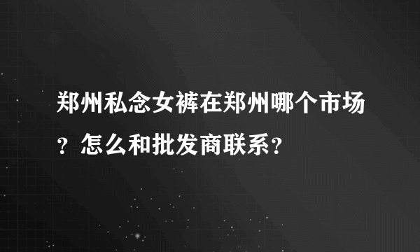 郑州私念女裤在郑州哪个市场？怎么和批发商联系？