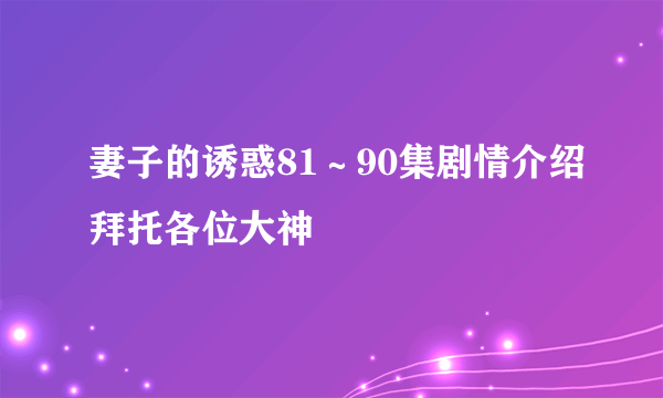 妻子的诱惑81～90集剧情介绍拜托各位大神