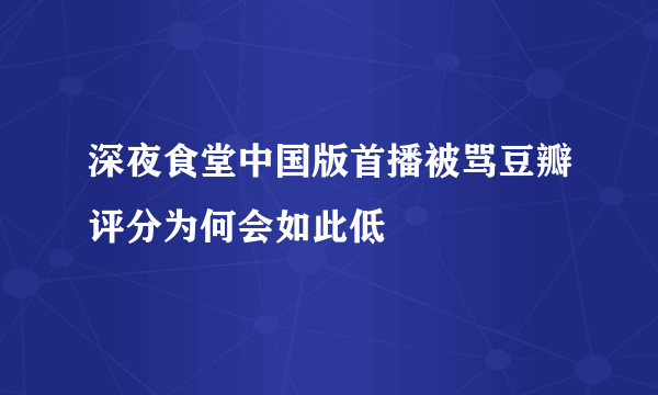 深夜食堂中国版首播被骂豆瓣评分为何会如此低