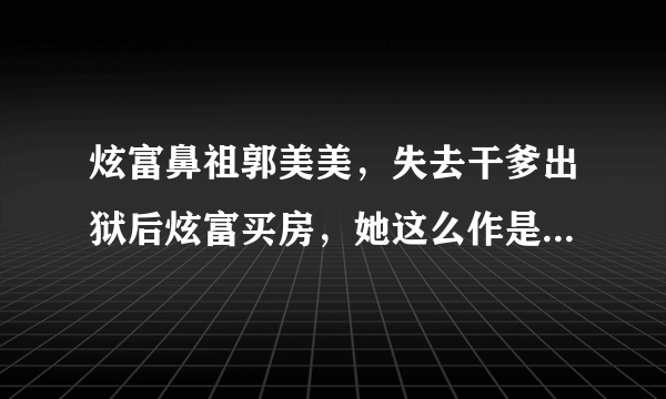 炫富鼻祖郭美美，失去干爹出狱后炫富买房，她这么作是为了啥?