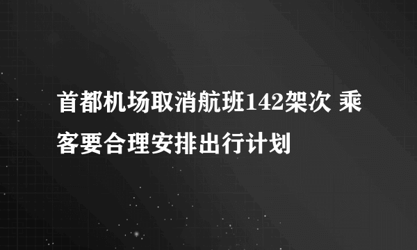 首都机场取消航班142架次 乘客要合理安排出行计划