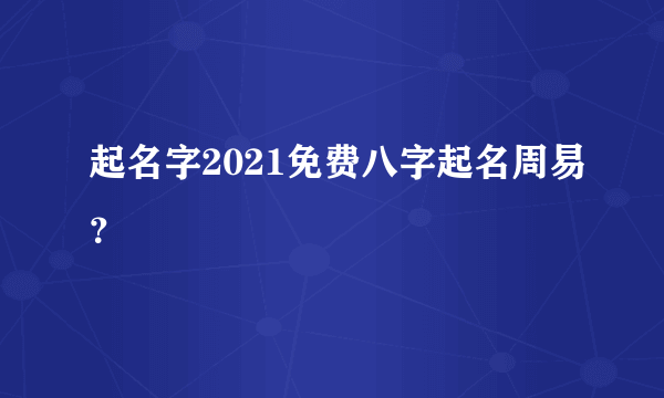 起名字2021免费八字起名周易？