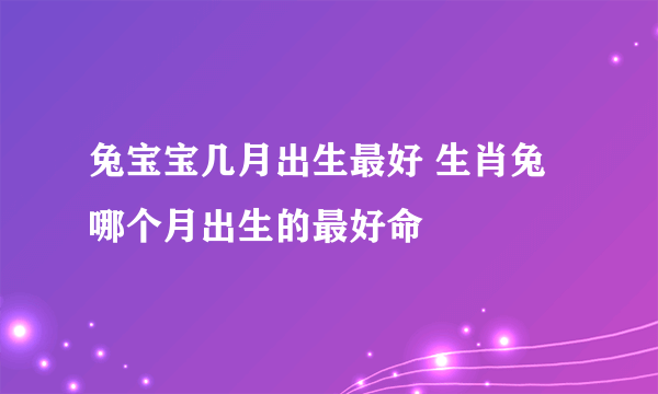 兔宝宝几月出生最好 生肖兔哪个月出生的最好命