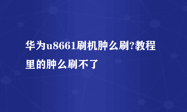 华为u8661刷机肿么刷?教程里的肿么刷不了