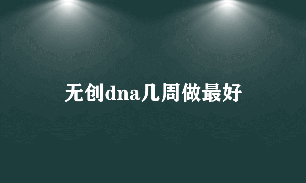 无创dna几周做最好