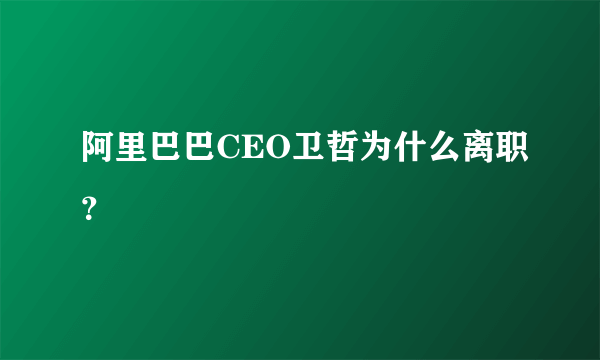 阿里巴巴CEO卫哲为什么离职？