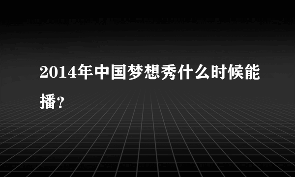 2014年中国梦想秀什么时候能播？