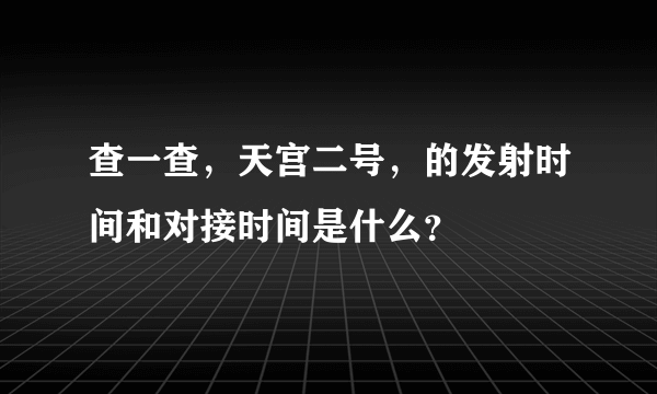 查一查，天宫二号，的发射时间和对接时间是什么？