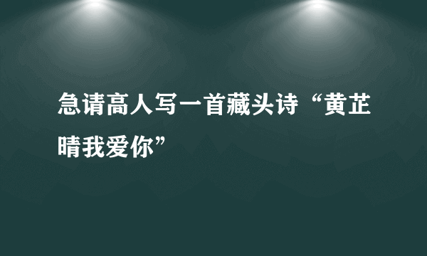 急请高人写一首藏头诗“黄芷晴我爱你”