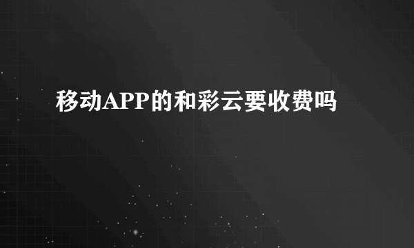 移动APP的和彩云要收费吗