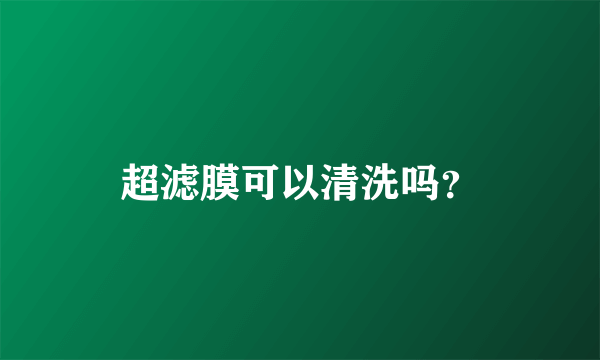 超滤膜可以清洗吗？