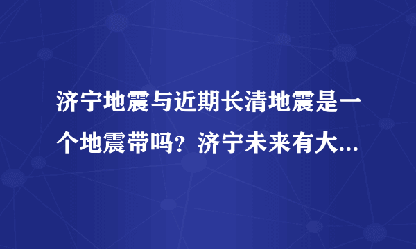 济宁地震与近期长清地震是一个地震带吗？济宁未来有大地震吗？