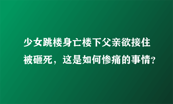 少女跳楼身亡楼下父亲欲接住被砸死，这是如何惨痛的事情？