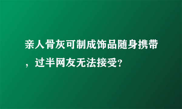 亲人骨灰可制成饰品随身携带，过半网友无法接受？