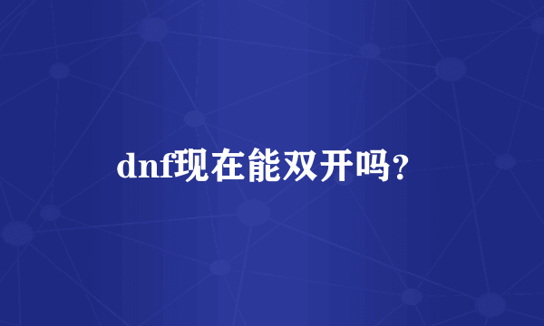 dnf现在能双开吗？