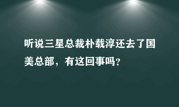 听说三星总裁朴载淳还去了国美总部，有这回事吗？