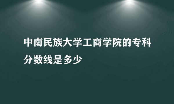 中南民族大学工商学院的专科分数线是多少