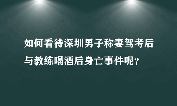 如何看待深圳男子称妻驾考后与教练喝酒后身亡事件呢？