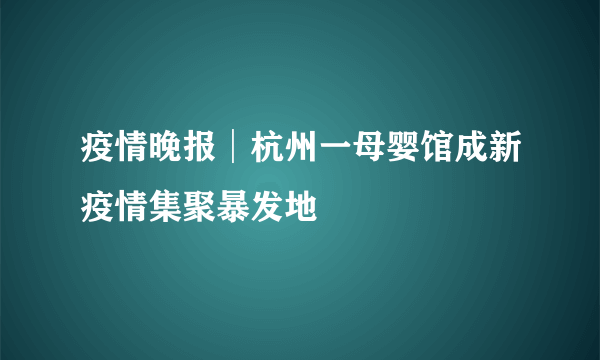 疫情晚报│杭州一母婴馆成新疫情集聚暴发地