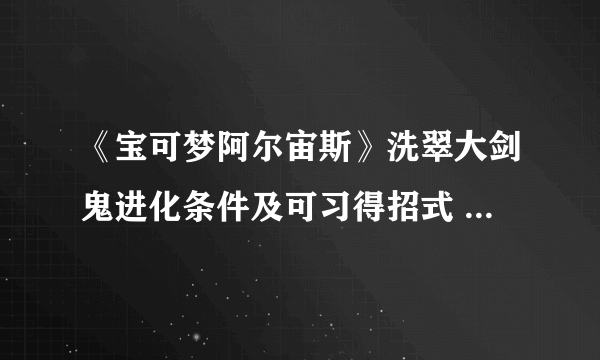 《宝可梦阿尔宙斯》洗翠大剑鬼进化条件及可习得招式 大剑鬼招式介绍