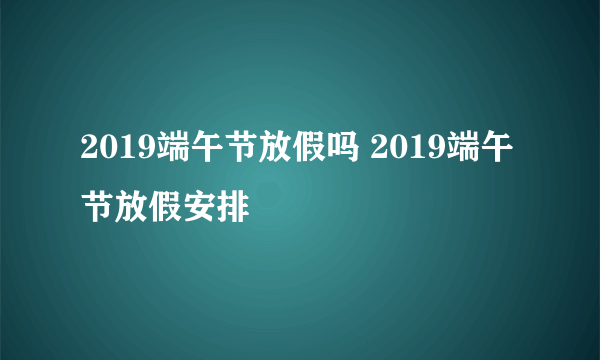 2019端午节放假吗 2019端午节放假安排